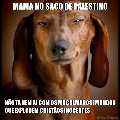 MAMA NO SACO DE PALESTINO N�O TA NEM A� COM OS MU�ULMANOS IMUNDOS
QUE EXPLODEM CRIST�OS INOCENTES