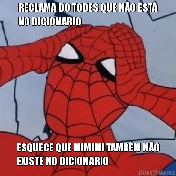 RECLAMA DO TODES QUE N�O EST�
NO DICIONARIO ESQUECE QUE MIMIMI TAMB�M N�O
EXISTE NO DICIONARIO