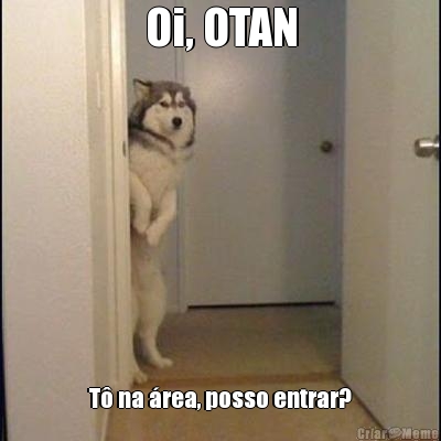 Oi, OTAN T� na �rea, posso entrar?