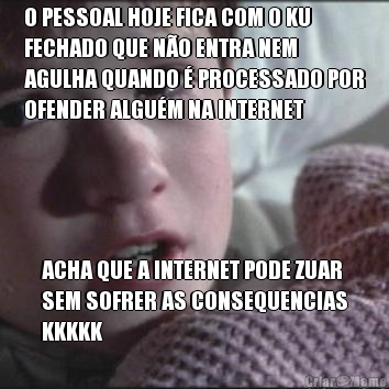 O PESSOAL HOJE FICA COM O KU
FECHADO QUE N�O ENTRA NEM
AGULHA QUANDO � PROCESSADO POR
OFENDER ALGU�M NA INTERNET ACHA QUE A INTERNET PODE ZUAR
SEM SOFRER AS CONSEQUENCIAS
KKKKK