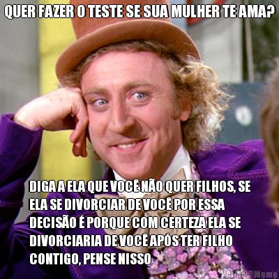 QUER FAZER O TESTE SE SUA MULHER TE AMA? DIGA A ELA QUE VOC� N�O QUER FILHOS, SE
ELA SE DIVORCIAR DE VOC� POR ESSA
DECIS�O � PORQUE COM CERTEZA ELA SE
DIVORCIARIA DE VOC� AP�S TER FILHO
CONTIGO, PENSE NISSO