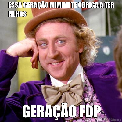 ESSA GERA��O MIMIMI TE OBRIGA A TER
FILHOS GERA��O FDP