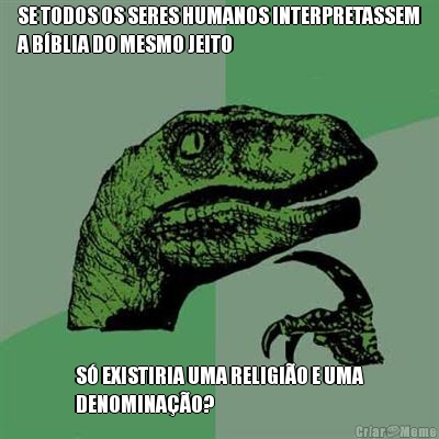 SE TODOS OS SERES HUMANOS INTERPRETASSEM
A B�BLIA DO MESMO JEITO S� EXISTIRIA UMA RELIGI�O E UMA
DENOMINA��O?