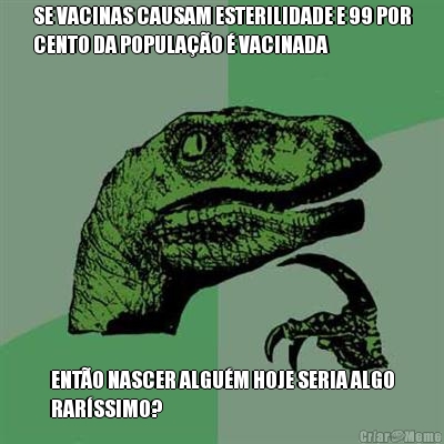 SE VACINAS CAUSAM ESTERILIDADE E 99 POR
CENTO DA POPULA��O � VACINADA ENT�O NASCER ALGU�M HOJE SERIA ALGO
RAR�SSIMO?