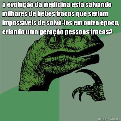 a evolu��o da medicina est� salvando
milhares de bebes fracos que seriam
imposs�veis de salv�-los em outra �poca,
criando uma gera��o pessoas fracas? 