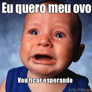 Eu quero meu ovo Vou ficar esperando 