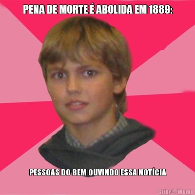 PENA DE MORTE � ABOLIDA EM 1889: PESSOAS DO BEM OUVINDO ESSA NOT�CIA