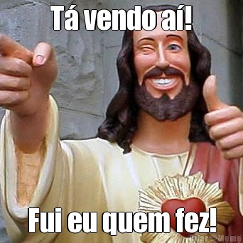 T� vendo a�! Fui eu quem fez!
