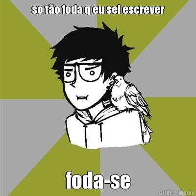 so t�o foda q eu sei escrever foda-se
