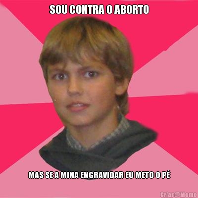 SOU CONTRA O ABORTO MAS SE A MINA ENGRAVIDAR EU METO O P�