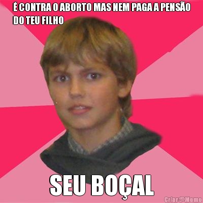 � CONTRA O ABORTO MAS NEM PAGA A PENS�O
DO TEU FILHO SEU BO�AL