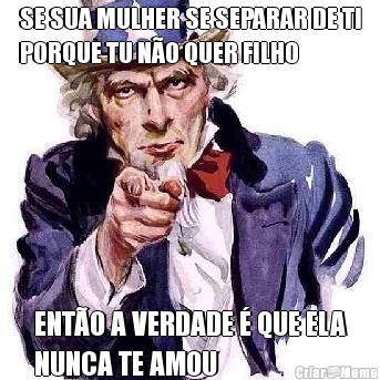 SE SUA MULHER SE SEPARAR DE TI
PORQUE TU N�O QUER FILHO ENT�O A VERDADE � QUE ELA
NUNCA TE AMOU