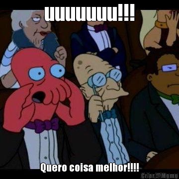 uuuuuuu!!! Quero coisa melhor!!!!
