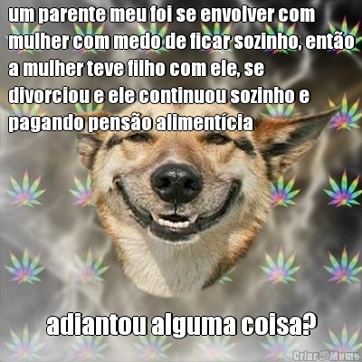 um parente meu foi se envolver com
mulher com medo de ficar sozinho, ent�o
a mulher teve filho com ele, se
divorciou e ele continuou sozinho e
pagando pens�o aliment�cia adiantou alguma coisa?