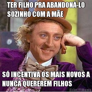 TER FILHO PRA ABANDON�-LO
SOZINHO COM A M�E S� INCENTIVA OS MAIS NOVOS A
NUNCA QUEREREM FILHOS