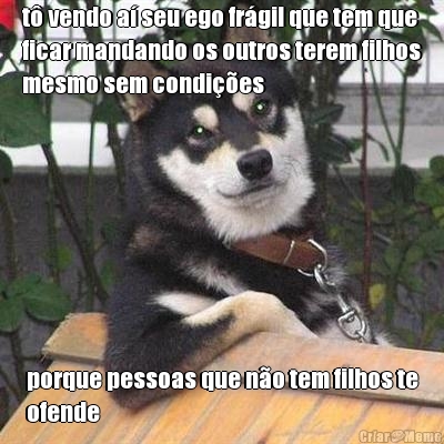 t� vendo a� seu ego fr�gil que tem que
ficar mandando os outros terem filhos
mesmo sem condi��es porque pessoas que n�o tem filhos te
ofende