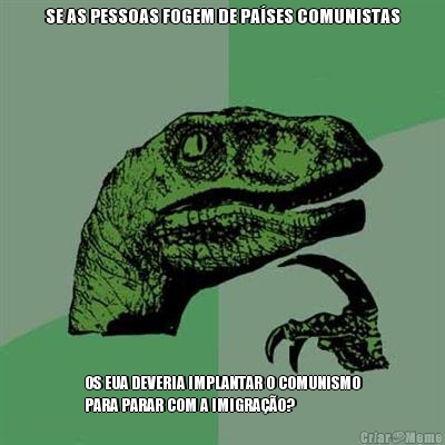SE AS PESSOAS FOGEM DE PA�SES COMUNISTAS OS EUA DEVERIA IMPLANTAR O COMUNISMO
PARA PARAR COM A IMIGRA��O?