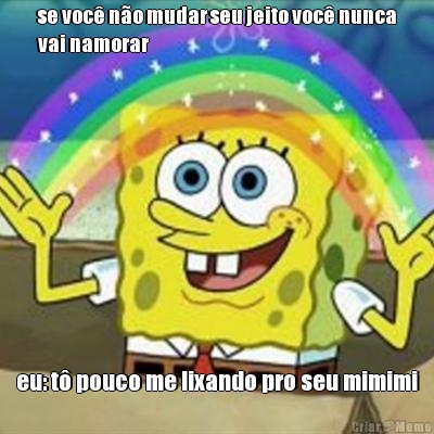 se voc� n�o mudar seu jeito voc� nunca
vai namorar eu: t� pouco me lixando pro seu mimimi