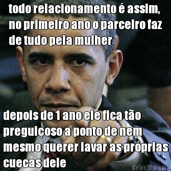 todo relacionamento � assim,
no primeiro ano o parceiro faz
de tudo pela mulher depois de 1 ano ele fica t�o
pregui�oso a ponto de nem
mesmo querer lavar as pr�prias
cuecas dele