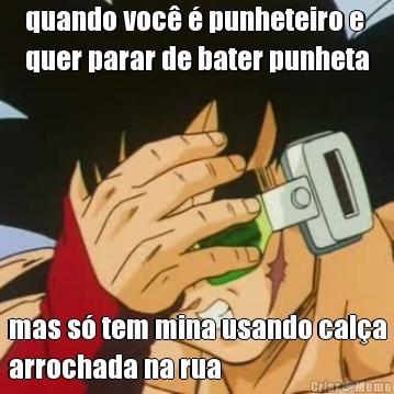 quando voc� � punheteiro e
quer parar de bater punheta mas s� tem mina usando cal�a
arrochada na rua