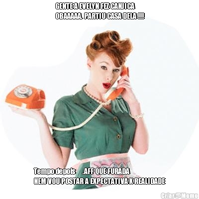 GENTE A EVELYN FEZ CANJICA
OBAAAAA. PARTIU CASA DELA !!! Tempo depois �.AFF QUE FURADA
NEM VOU POSTAR A EXPECTATIVA X REALIDADE