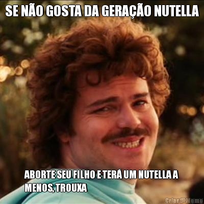 SE N�O GOSTA DA GERA��O NUTELLA ABORTE SEU FILHO E TER� UM NUTELLA A
MENOS, TROUXA