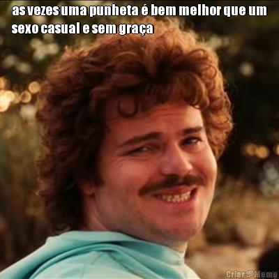 as vezes uma punheta � bem melhor que um
sexo casual e sem gra�a 