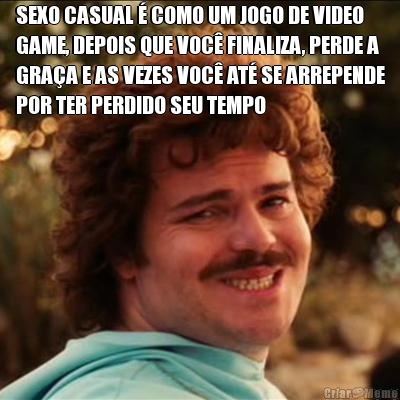 SEXO CASUAL � COMO UM JOGO DE VIDEO
GAME, DEPOIS QUE VOC� FINALIZA, PERDE A
GRA�A E AS VEZES VOC� AT� SE ARREPENDE
POR TER PERDIDO SEU TEMPO
 