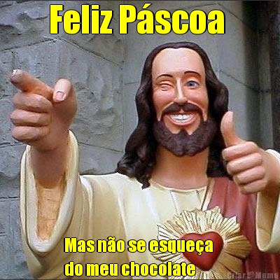 Feliz P�scoa  Mas n�o se esque�a 
do meu chocolate 