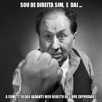 SOU DE DIREITA SIM,  E  DAI .... A CONSTITUI�AO GARANTE MEU DIREITO DE LIVRE EXPRESSAO !