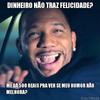 DINHEIRO N�O TRAZ FELICIDADE? ME D� 500 REAIS PRA VER SE MEU HUMOR N�O
MELHORA?