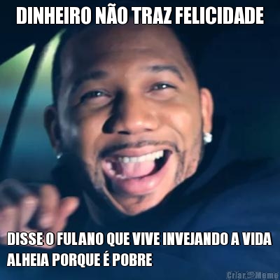 DINHEIRO N�O TRAZ FELICIDADE DISSE O FULANO QUE VIVE INVEJANDO A VIDA
ALHEIA PORQUE � POBRE