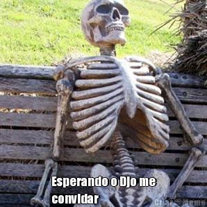  Esperando o Djo me
convidar