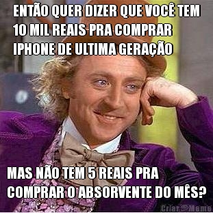 ENT�O QUER DIZER QUE VOC� TEM
10 MIL REAIS PRA COMPRAR
IPHONE DE ULTIMA GERA��O MAS N�O TEM 5 REAIS PRA
COMPRAR O ABSORVENTE DO M�S?
