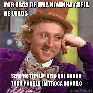 POR TR�S DE UMA NOVINHA CHEIA
DE LUXOS SEMPRE TEM UM V�IO QUE BANCA
TUDO POR ELA EM TROCA DAQUILO