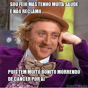 SOU FEIO MAS TENHO MUITA SA�DE
E N�O RECLAMO POIS TEM MUITO BONITO MORRENDO
DE CANCER POR A�