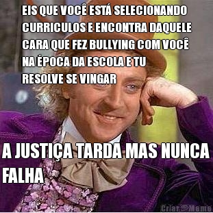 EIS QUE VOC� EST� SELECIONANDO
CURRICULOS E ENCONTRA DAQUELE
CARA QUE FEZ BULLYING COM VOC�
NA �POCA DA ESCOLA E TU
RESOLVE SE VINGAR A JUSTI�A TARDA MAS NUNCA
FALHA