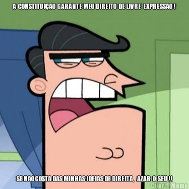 A  CONSTITUI�AO  GARANTE MEU DIREITO  DE LIVRE  EXPRESSAO ! SE NAO GOSTA DAS MINHAS IDEIAS DE DIREITA,   AZAR  O  SEU !!