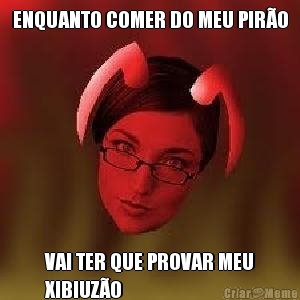 ENQUANTO COMER DO MEU PIR�O VAI TER QUE PROVAR MEU
XIBIUZ�O