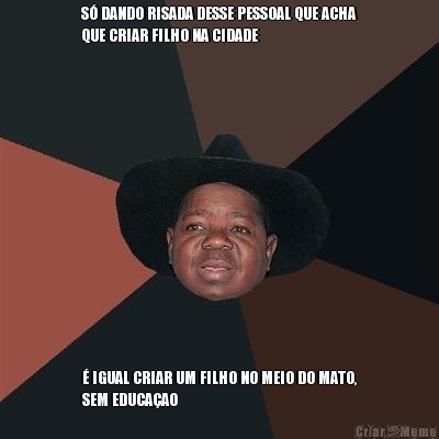 S� DANDO RISADA DESSE PESSOAL QUE ACHA
QUE CRIAR FILHO NA CIDADE � IGUAL CRIAR UM FILHO NO MEIO DO MATO,
SEM EDUCA�AO
