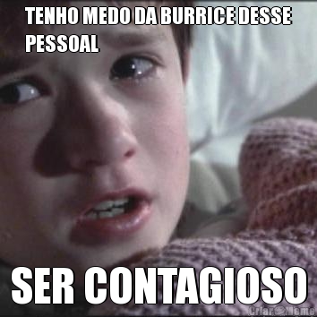 TENHO MEDO DA BURRICE DESSE
PESSOAL SER CONTAGIOSO