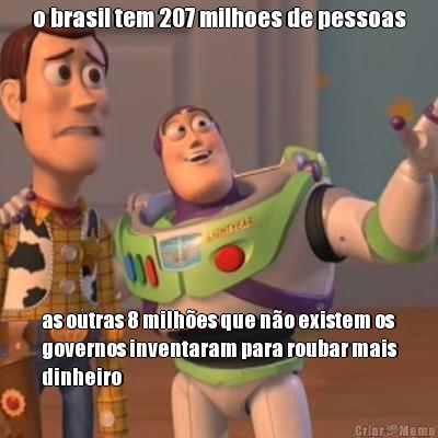 o brasil tem 207 milhoes de pessoas as outras 8 milh�es que n�o existem os
governos inventaram para roubar mais
dinheiro