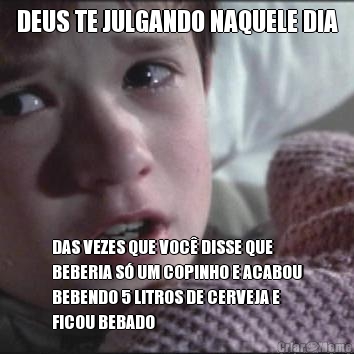 DEUS TE JULGANDO NAQUELE DIA DAS VEZES QUE VOC� DISSE QUE
BEBERIA S� UM COPINHO E ACABOU
BEBENDO 5 LITROS DE CERVEJA E
FICOU BEBADO