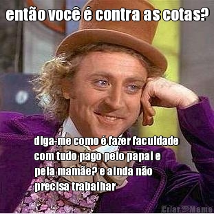 ent�o voc� � contra as cotas? diga-me como � fazer faculdade
com tudo pago pelo papai e
pela mam�e? e ainda n�o
precisa trabalhar