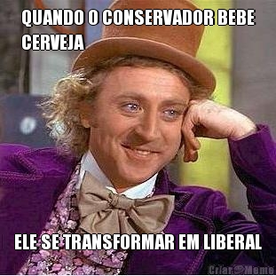 QUANDO O CONSERVADOR BEBE
CERVEJA ELE SE TRANSFORMAR EM LIBERAL