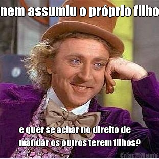 nem assumiu o pr�prio filho e quer se achar no direito de
mandar os outros terem filhos?