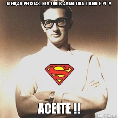 ATEN�AO  PETISTAS...NEM TODOS  AMAM  LULA,  DILMA  E  PT  !! ACEITE !!