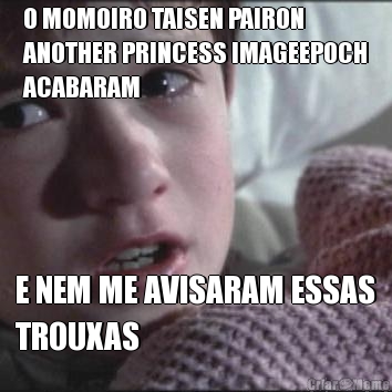O MOMOIRO TAISEN PAIRON
ANOTHER PRINCESS IMAGEEPOCH
ACABARAM E NEM ME AVISARAM ESSAS
TROUXAS