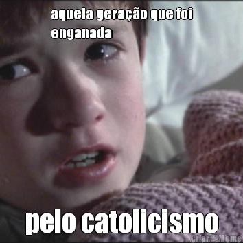 aquela gera��o que foi
enganada pelo catolicismo