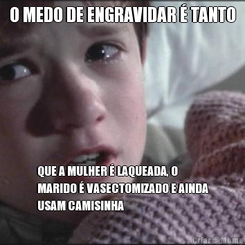 O MEDO DE ENGRAVIDAR � TANTO QUE A MULHER � LAQUEADA, O
MARIDO � VASECTOMIZADO E AINDA
USAM CAMISINHA